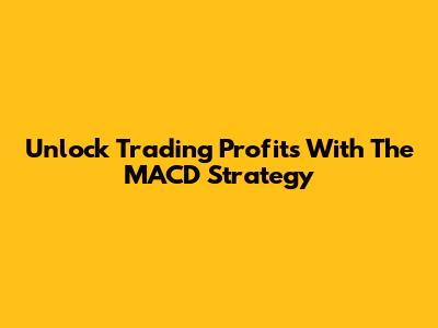 Unlock Trading Profits With The MACD Strategy