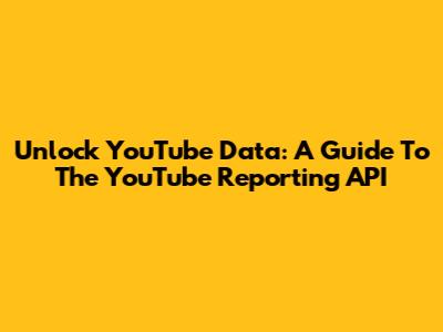 Unlock YouTube Data: A Guide To The YouTube Reporting API