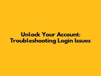 Unlock Your Account: Troubleshooting Login Issues