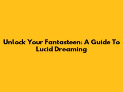 Unlock Your Fantasteen: A Guide To Lucid Dreaming