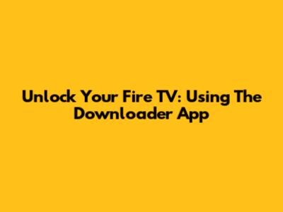 Unlock Your Fire TV: Using The Downloader App