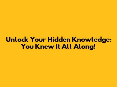 Unlock Your Hidden Knowledge: You Knew It All Along!