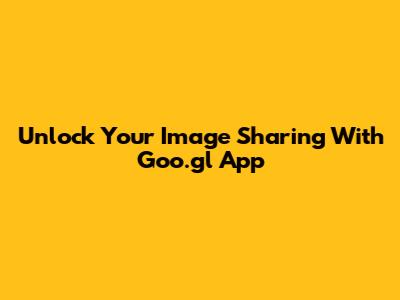 Unlock Your Image Sharing With Goo.gl App