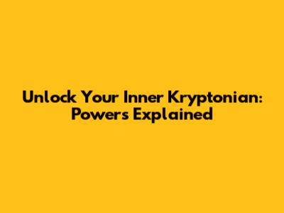 Unlock Your Inner Kryptonian: Powers Explained