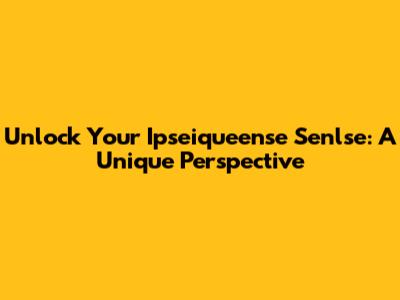 Unlock Your Ipseiqueense Senlse: A Unique Perspective
