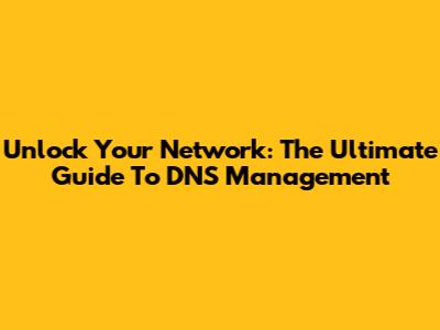 Unlock Your Network: The Ultimate Guide To DNS Management