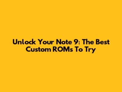 Unlock Your Note 9: The Best Custom ROMs To Try
