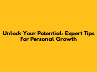 Unlock Your Potential: Expert Tips For Personal Growth