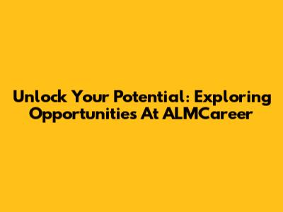 Unlock Your Potential: Exploring Opportunities At ALMCareer