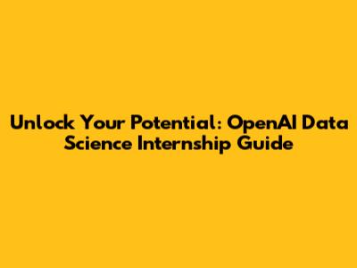 Unlock Your Potential: OpenAI Data Science Internship Guide