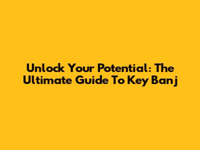 Unlock Your Potential: The Ultimate Guide To Key Banj
