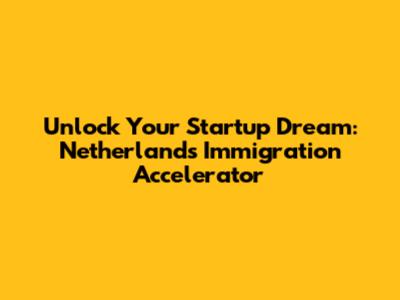 Unlock Your Startup Dream: Netherlands Immigration Accelerator