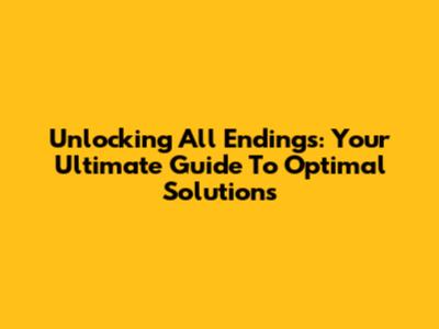 Unlocking All Endings: Your Ultimate Guide To Optimal Solutions