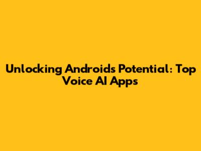 Unlocking Android's Potential: Top Voice AI Apps