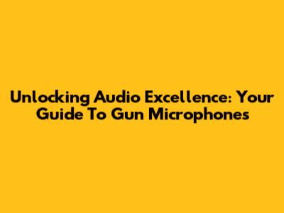 Unlocking Audio Excellence: Your Guide To Gun Microphones