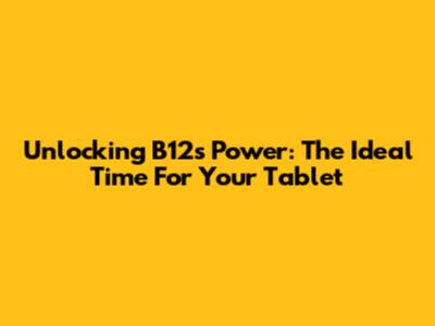 Unlocking B12's Power: The Ideal Time For Your Tablet