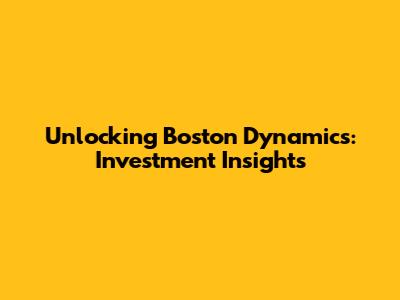 Unlocking Boston Dynamics: Investment Insights