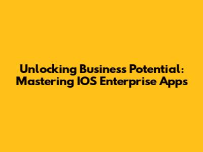 Unlocking Business Potential: Mastering IOS Enterprise Apps