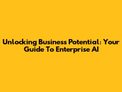 Unlocking Business Potential: Your Guide To Enterprise AI