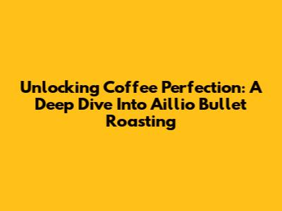 Unlocking Coffee Perfection: A Deep Dive Into Aillio Bullet Roasting