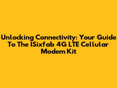 Unlocking Connectivity: Your Guide To The ISixfab 4G LTE Cellular Modem Kit