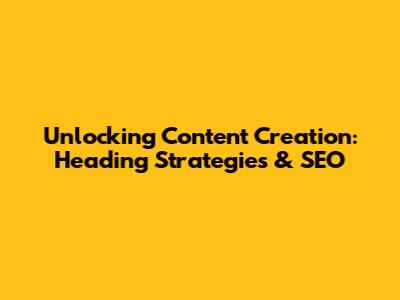 Unlocking Content Creation: Heading Strategies & SEO