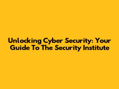 Unlocking Cyber Security: Your Guide To The Security Institute