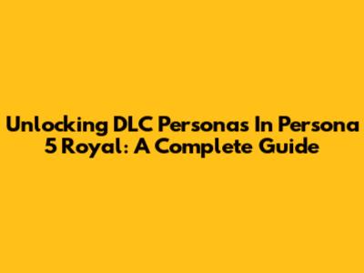 Unlocking DLC Personas In Persona 5 Royal: A Complete Guide