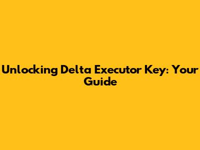 Unlocking Delta Executor Key: Your Guide