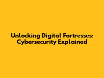 Unlocking Digital Fortresses: Cybersecurity Explained