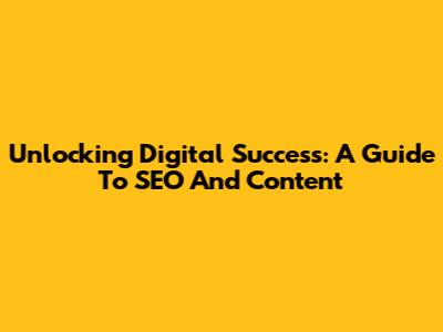 Unlocking Digital Success: A Guide To SEO And Content