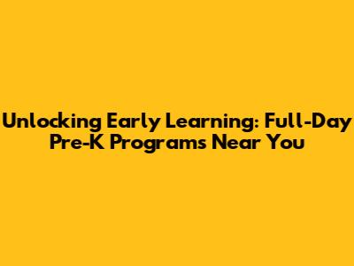 Unlocking Early Learning: Full-Day Pre-K Programs Near You
