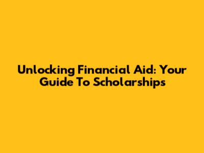 Unlocking Financial Aid: Your Guide To Scholarships