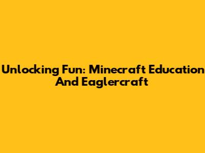 Unlocking Fun: Minecraft Education And Eaglercraft