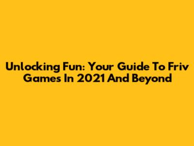 Unlocking Fun: Your Guide To Friv Games In 2021 And Beyond