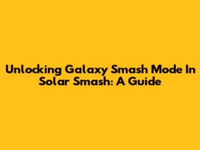 Unlocking Galaxy Smash Mode In Solar Smash: A Guide