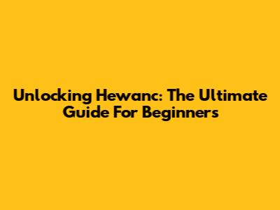 Unlocking Hewanc: The Ultimate Guide For Beginners