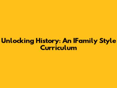Unlocking History: An IFamily Style Curriculum