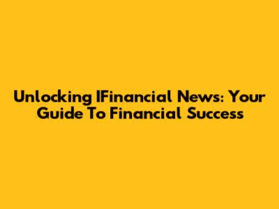 Unlocking IFinancial News: Your Guide To Financial Success