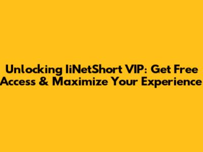 Unlocking IiNetShort VIP: Get Free Access & Maximize Your Experience