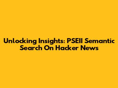 Unlocking Insights: PSEII Semantic Search On Hacker News