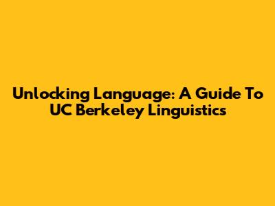 Unlocking Language: A Guide To UC Berkeley Linguistics