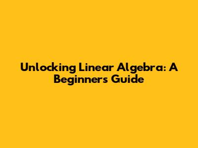 Unlocking Linear Algebra: A Beginner's Guide