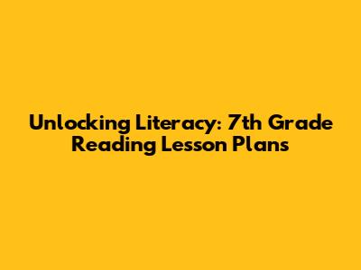 Unlocking Literacy: 7th Grade Reading Lesson Plans