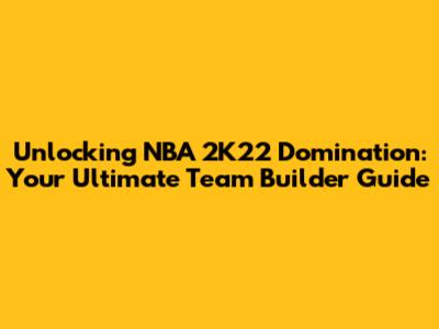 Unlocking NBA 2K22 Domination: Your Ultimate Team Builder Guide