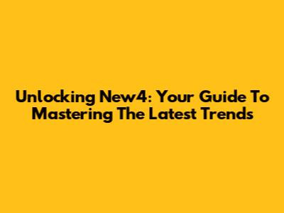 Unlocking New4: Your Guide To Mastering The Latest Trends