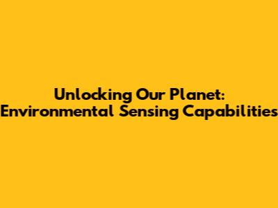 Unlocking Our Planet: Environmental Sensing Capabilities