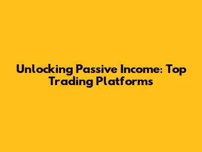 Unlocking Passive Income: Top Trading Platforms
