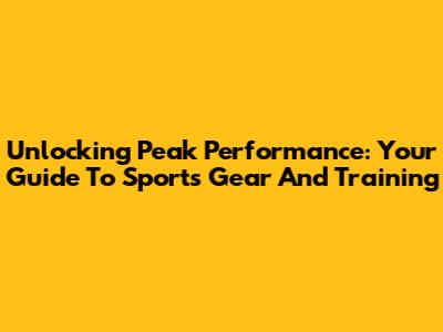 Unlocking Peak Performance: Your Guide To Sports Gear And Training
