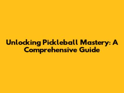 Unlocking Pickleball Mastery: A Comprehensive Guide